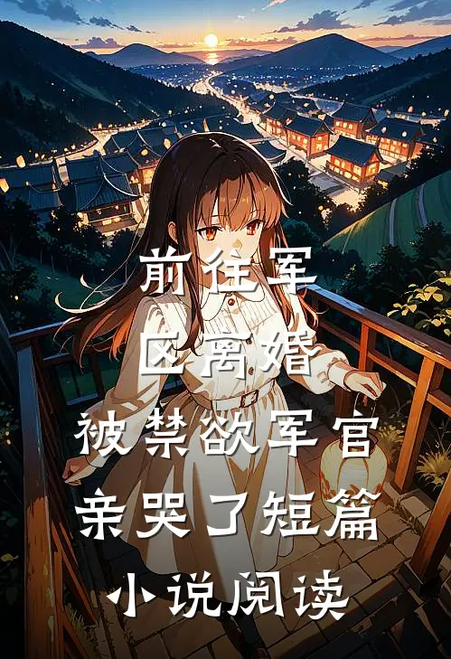 前往军区离婚，被禁欲军官亲哭了短篇小说阅读