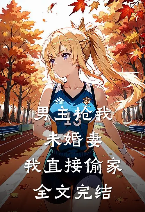 男主抢我未婚妻，我直接偷家全文完结