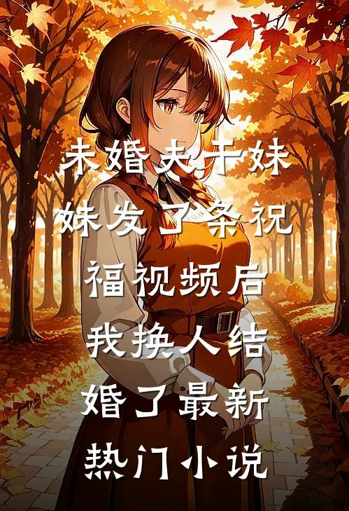 未婚夫干妹妹发了条祝福视频后，我换人结婚了最新热门小说