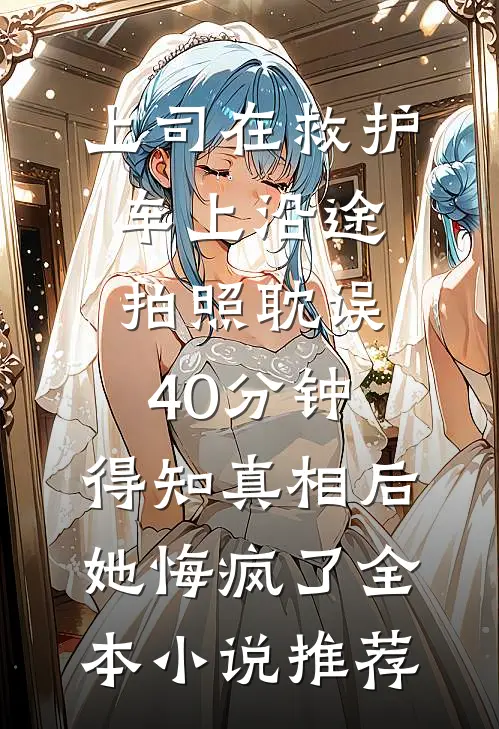 上司在救护车上沿途拍照耽误40分钟，得知真相后她悔疯了全本小说推荐