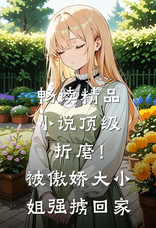 畅读精品小说顶级折磨！被傲娇大小姐强掳回家
