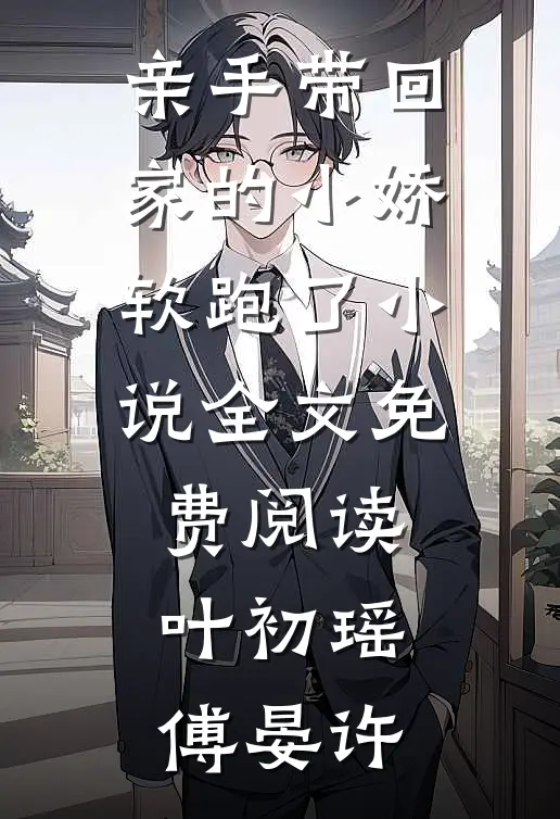 亲手带回家的小娇软跑了小说全文免费阅读叶初瑶傅晏许