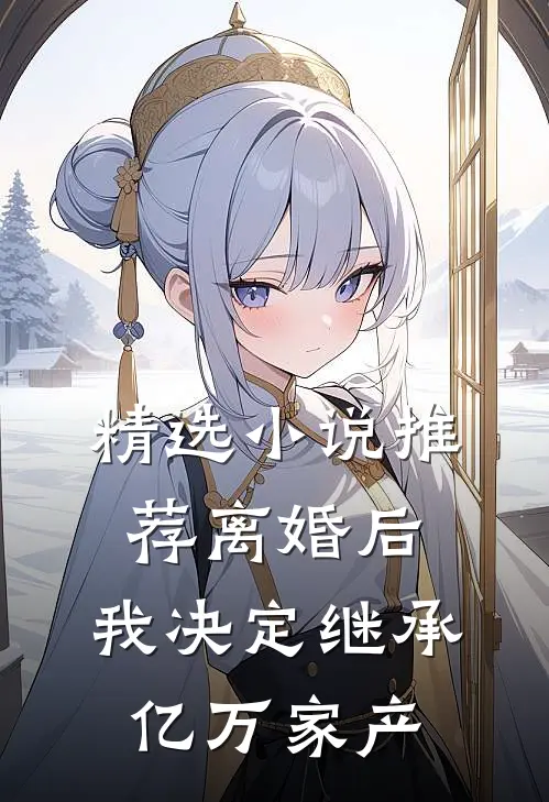 精选小说推荐离婚后，我决定继承亿万家产