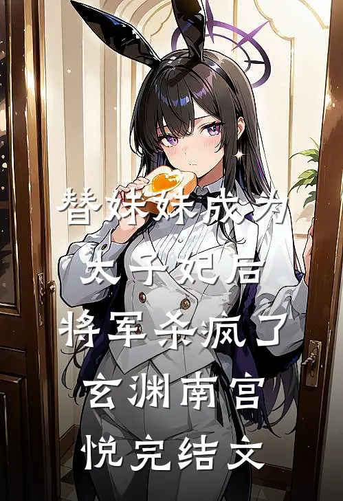 替妹妹成为太子妃后，将军杀疯了玄渊南宫悦完结文