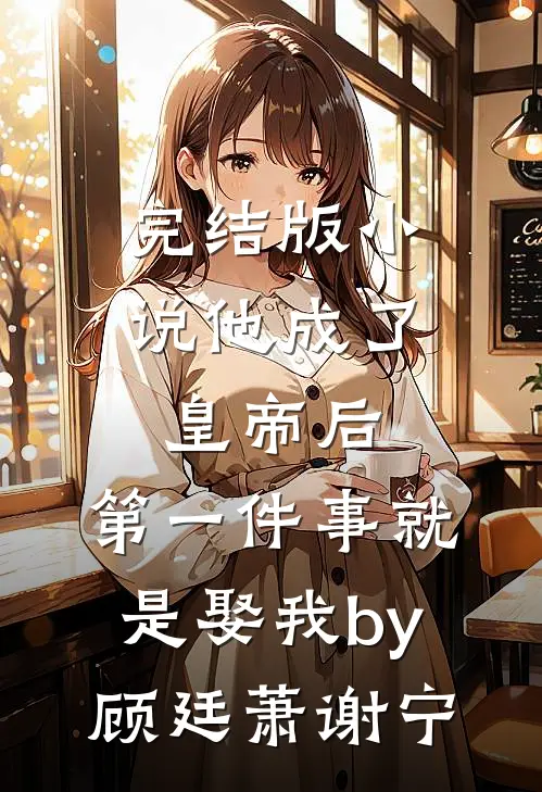 完结版小说他成了皇帝后，第一件事就是娶我by顾廷萧谢宁