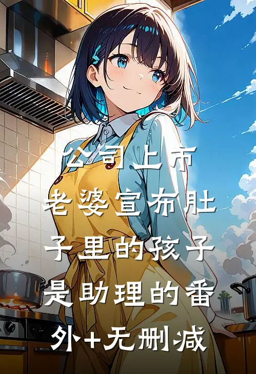 公司上市，老婆宣布肚子里的孩子是助理的番外+无删减