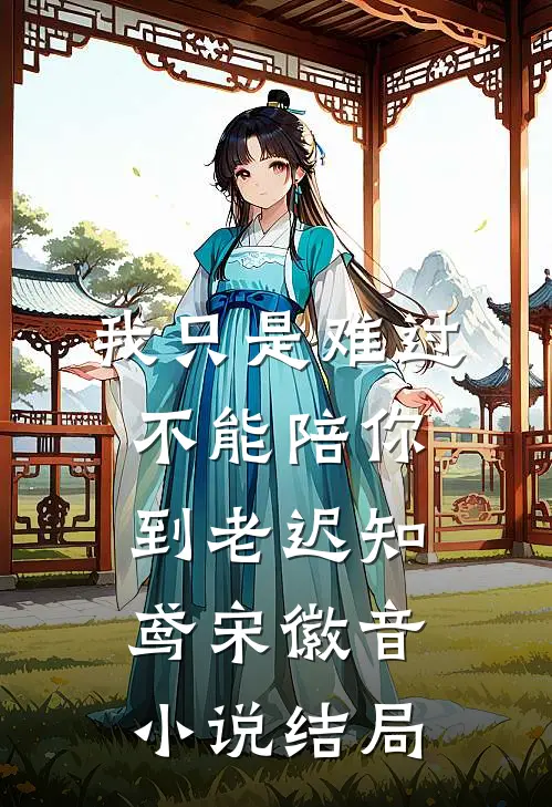 我只是难过不能陪你到老迟知鸢宋徽音小说结局