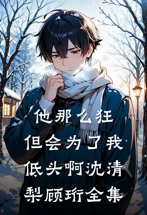 他那么狂，但会为了我低头啊沈清梨顾珩全集
