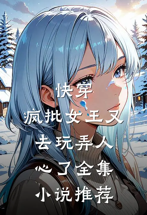 快穿：疯批女王又去玩弄人心了全集小说推荐