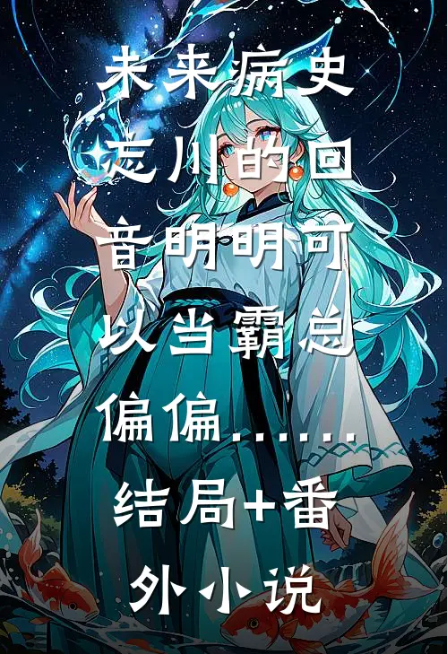 未来病史：忘川的回音-明明可以当霸总，偏偏……结局+番外小说