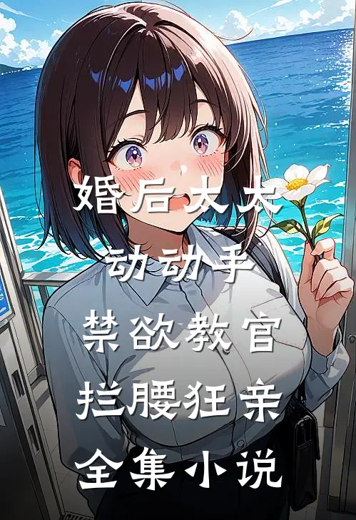 婚后太太动动手，禁欲教官拦腰狂亲全集小说
