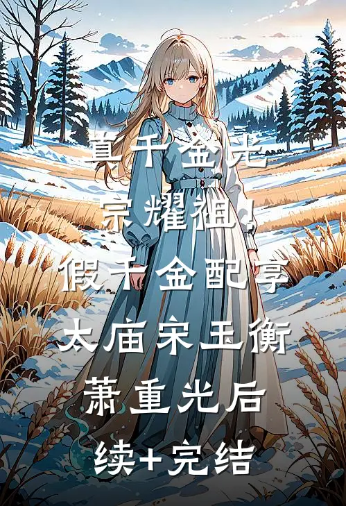 真千金光宗耀祖！假千金配享太庙宋玉衡萧重光后续+完结