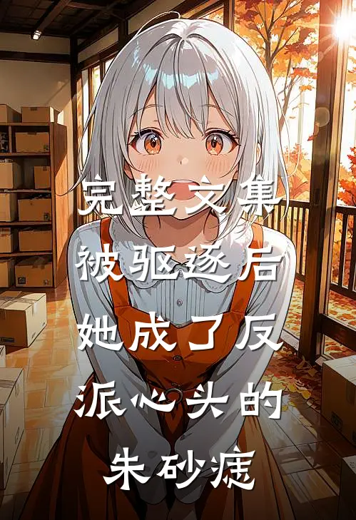 完整文集被驱逐后，她成了反派心头的朱砂痣