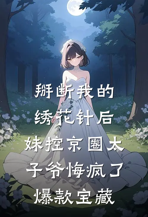 掰断我的绣花针后，妹控京圈太子爷悔疯了爆款宝藏