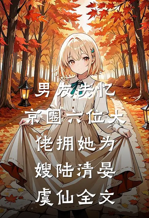 男友失忆，京圈六位大佬拥她为嫂陆清晏虞仙全文