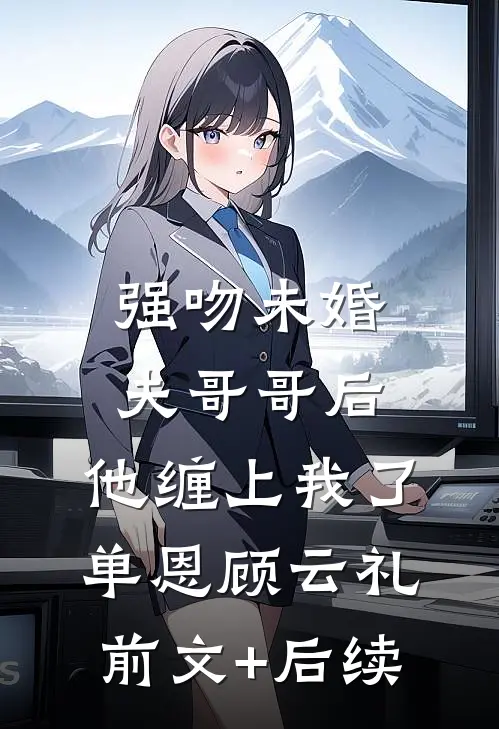 强吻未婚夫哥哥后，他缠上我了单恩顾云礼前文+后续