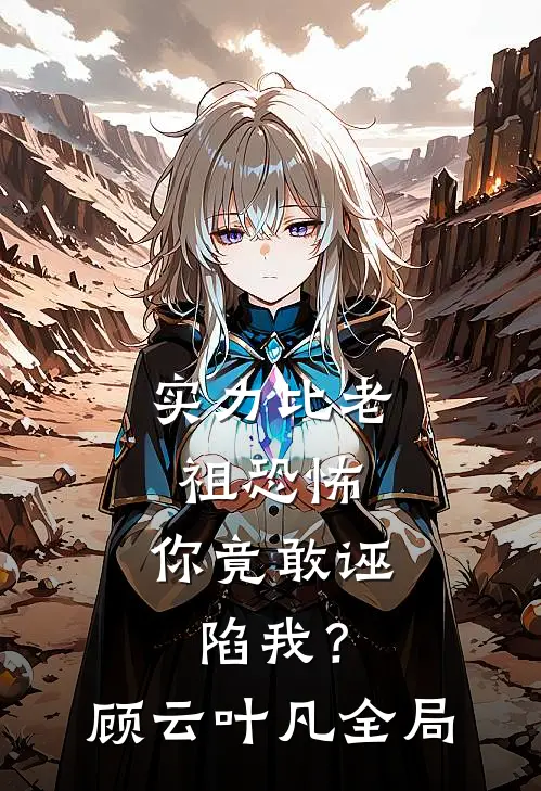 实力比老祖恐怖，你竟敢诬陷我？顾云叶凡全局
