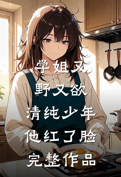 学姐又野又欲，清纯少年他红了脸完整作品