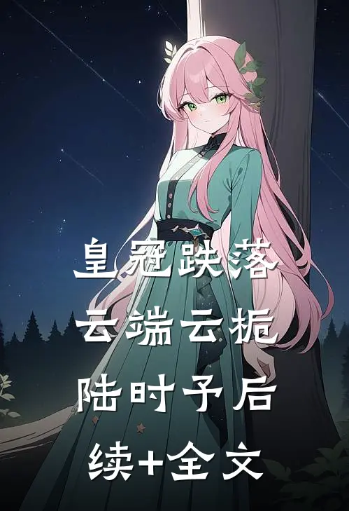 皇冠跌落云端云栀陆时予后续+全文
