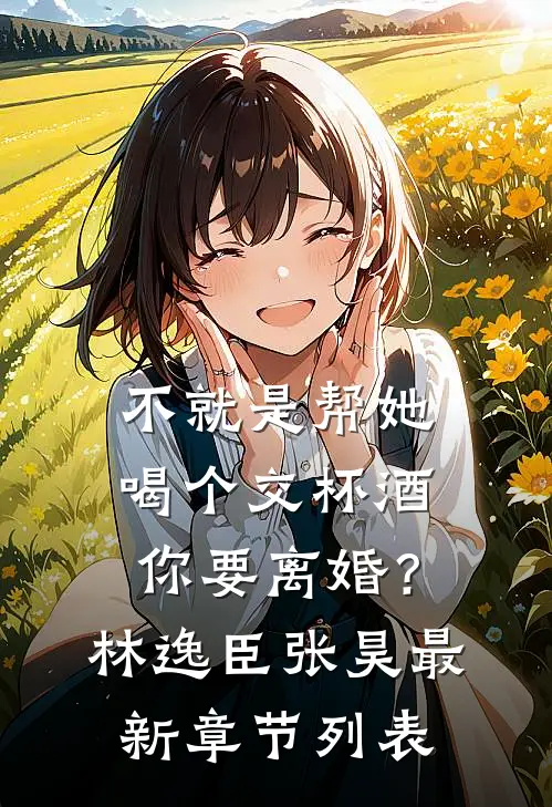 不就是帮她喝个交杯酒，你要离婚？林逸臣张昊最新章节列表