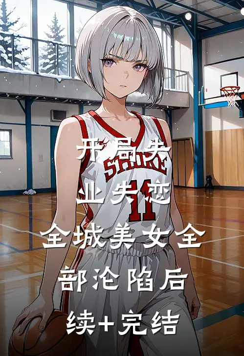 开局失业失恋，全城美女全部沦陷后续+完结