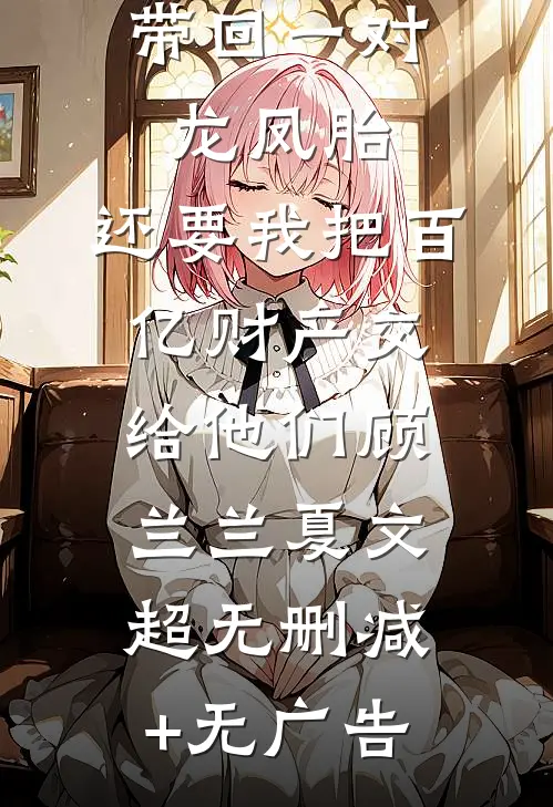 丁克老公带回一对龙凤胎，还要我把百亿财产交给他们顾兰兰夏文超无删减+无广告
