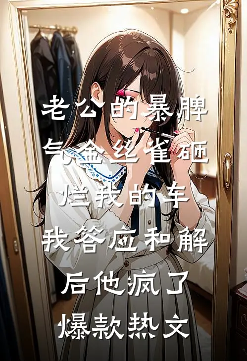 老公的暴脾气金丝雀砸烂我的车，我答应和解后他疯了爆款热文