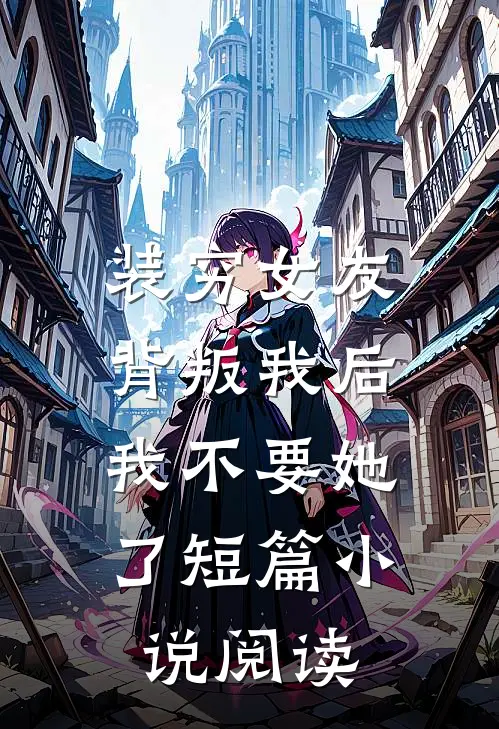 装穷女友背叛我后，我不要她了短篇小说阅读