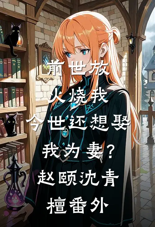 前世放火烧我，今世还想娶我为妻？赵颐沈青檀番外