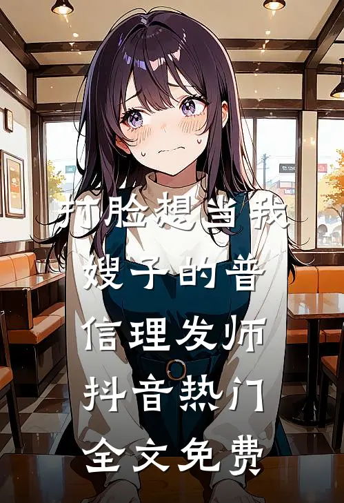 打脸想当我嫂子的普信理发师抖音热门全文免费
