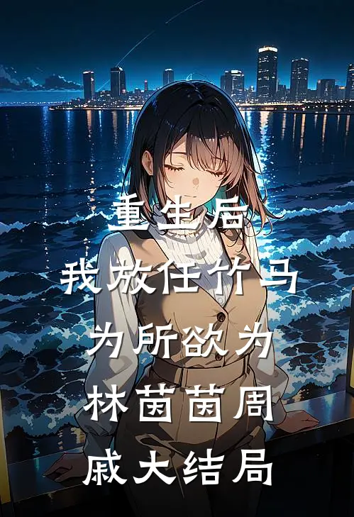 重生后，我放任竹马为所欲为林茵茵周戚大结局