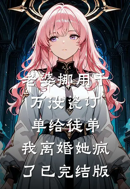 老婆挪用千万汝瓷订单给徒弟，我离婚她疯了已完结版