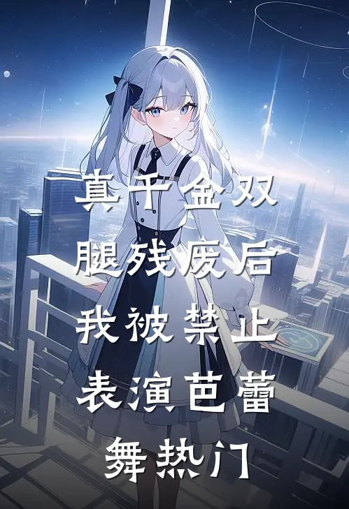 真千金双腿残废后，我被禁止表演芭蕾舞热门