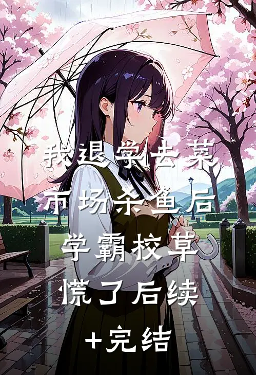 我退学去菜市场杀鱼后，学霸校草慌了后续+完结