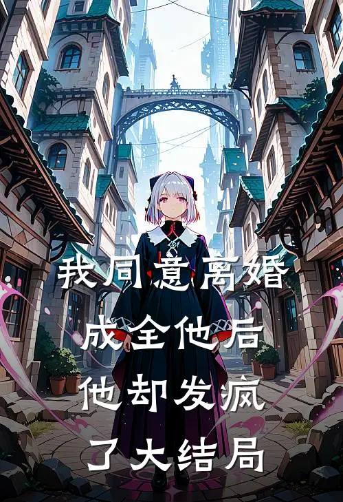 我同意离婚成全他后，他却发疯了大结局