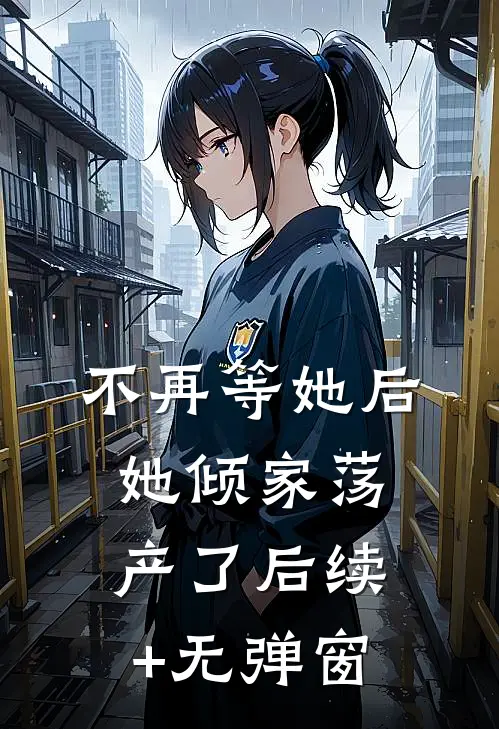 不再等她后，她倾家荡产了后续+无弹窗