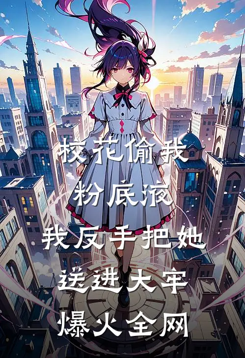 校花偷我粉底液，我反手把她送进大牢爆火全网