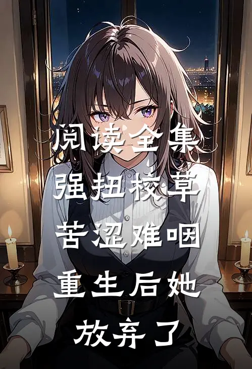 阅读全集强扭校草苦涩难咽，重生后她放弃了