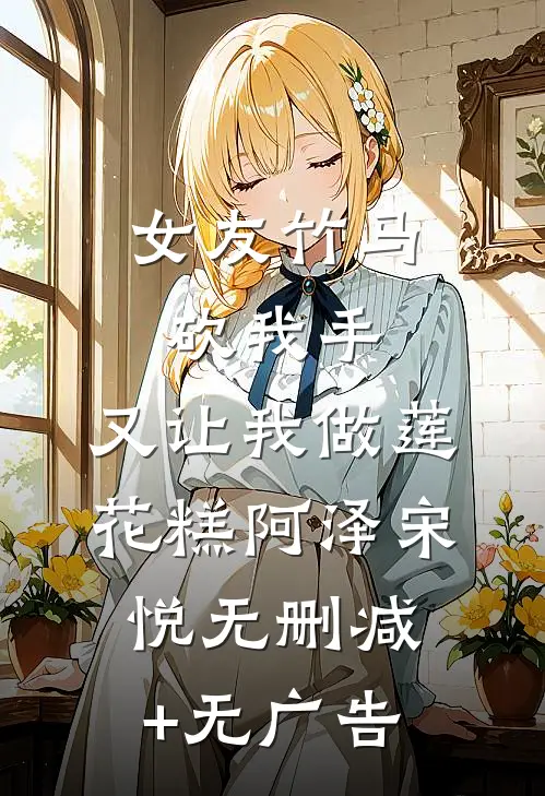女友竹马砍我手，又让我做莲花糕阿泽宋悦无删减+无广告