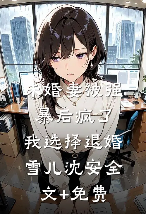未婚妻被强暴后疯了，我选择退婚雪儿沈安全文+免费