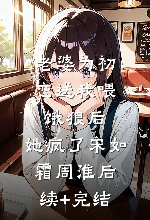 老婆为初恋送我喂饿狼后，她疯了宋如霜周淮后续+完结