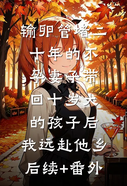 输卵管堵二十年的不孕妻子带回十岁大的孩子后，我远赴他乡后续+番外