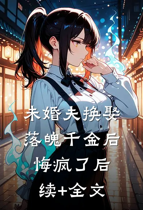 未婚夫换娶落魄千金后，悔疯了后续+全文