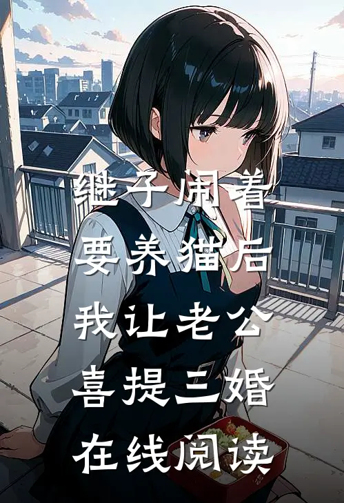 继子闹着要养猫后，我让老公喜提三婚在线阅读