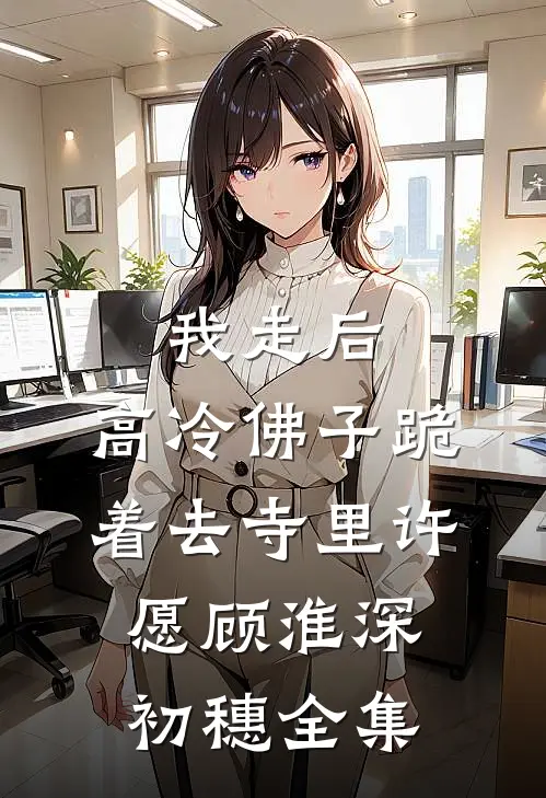 我走后，高冷佛子跪着去寺里许愿顾淮深初穗 全集
