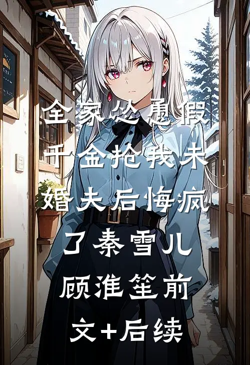 全家怂恿假千金抢我未婚夫后悔疯了秦雪儿顾淮笙前文+后续