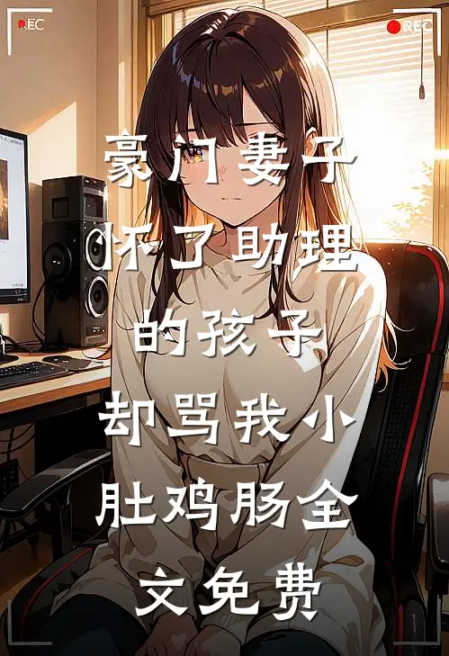 豪门妻子怀了助理的孩子，却骂我小肚鸡肠全文免费