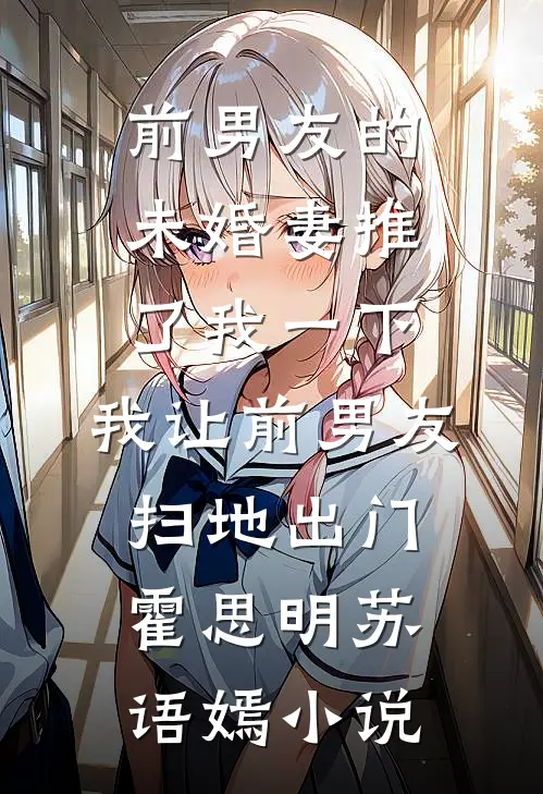 前男友的未婚妻推了我一下，我让前男友扫地出门霍思明苏语嫣小说