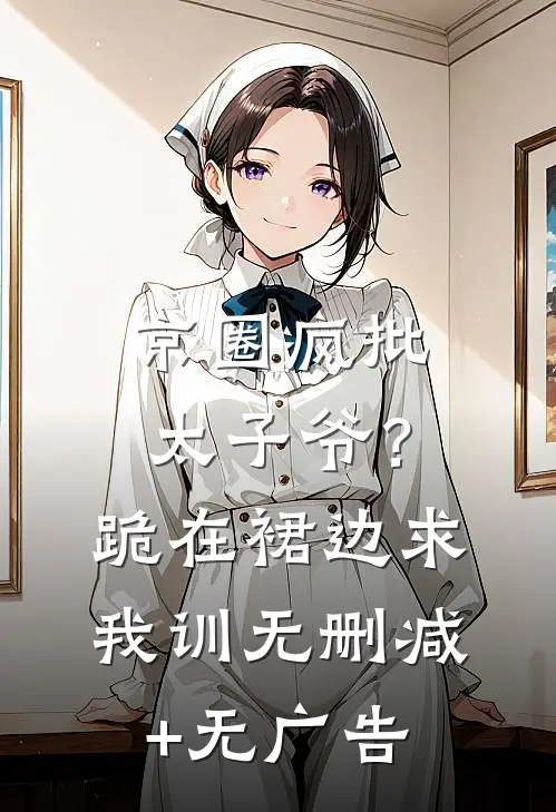 京圈疯批太子爷？跪在裙边求我训无删减+无广告