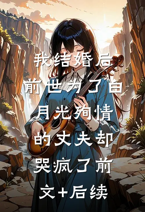 我结婚后，前世为了白月光殉情的丈夫却哭疯了前文+后续
